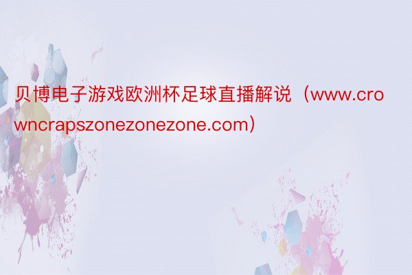 贝博电子游戏欧洲杯足球直播解说（www.crowncrapszonezonezone.com）