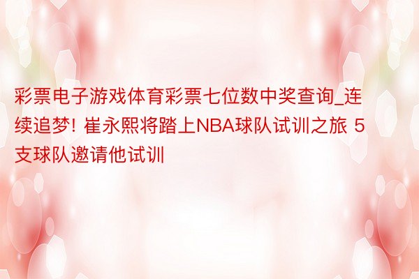 彩票电子游戏体育彩票七位数中奖查询_连续追梦! 崔永熙将踏上NBA球队试训之旅 5支球队邀请他试训