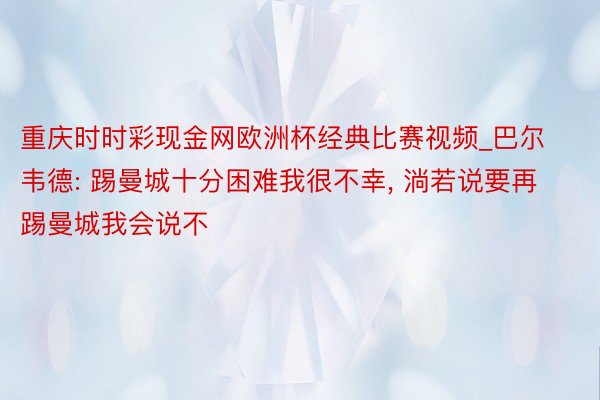 重庆时时彩现金网欧洲杯经典比赛视频_巴尔韦德: 踢曼城十分困难我很不幸, 淌若说要再踢曼城我会说不