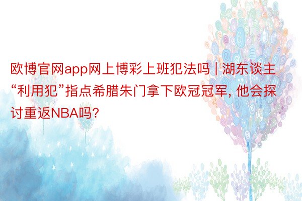 欧博官网app网上博彩上班犯法吗 | 湖东谈主“利用犯”指点希腊朱门拿下欧冠冠军, 他会探讨重返NBA吗?