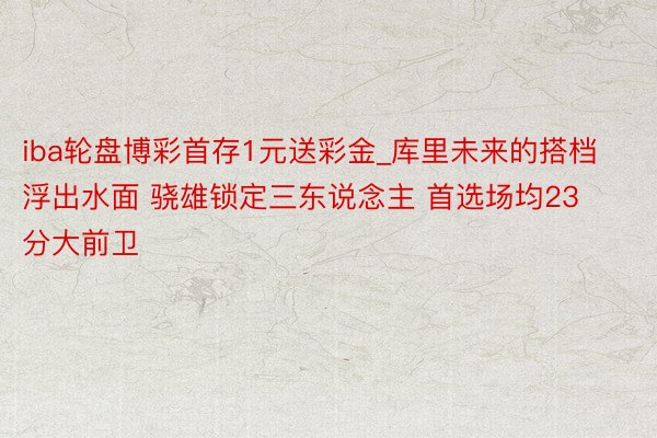 iba轮盘博彩首存1元送彩金_库里未来的搭档浮出水面 骁雄锁定三东说念主 首选场均23分大前卫