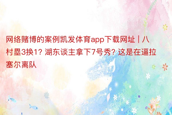 网络赌博的案例凯发体育app下载网址 | 八村塁3换1? 湖东谈主拿下7号秀? 这是在逼拉塞尔离队