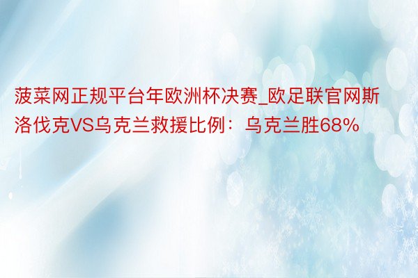 菠菜网正规平台年欧洲杯决赛_欧足联官网斯洛伐克VS乌克兰救援比例：乌克兰胜68%