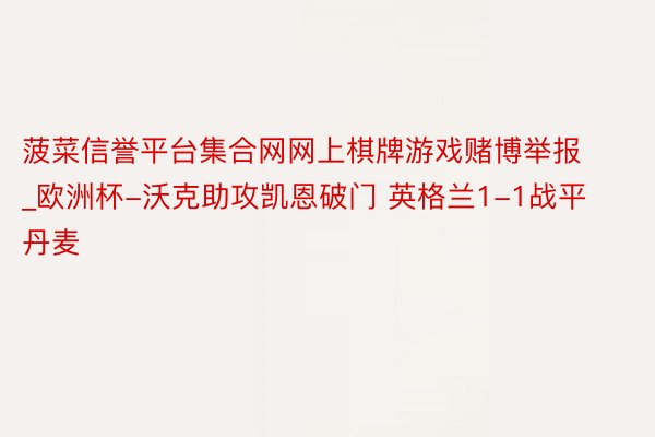 菠菜信誉平台集合网网上棋牌游戏赌博举报_欧洲杯-沃克助攻凯恩破门 英格兰1-1战平丹麦