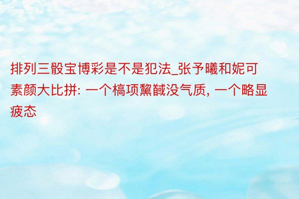 排列三骰宝博彩是不是犯法_张予曦和妮可素颜大比拼: 一个槁项黧馘没气质， 一个略显疲态