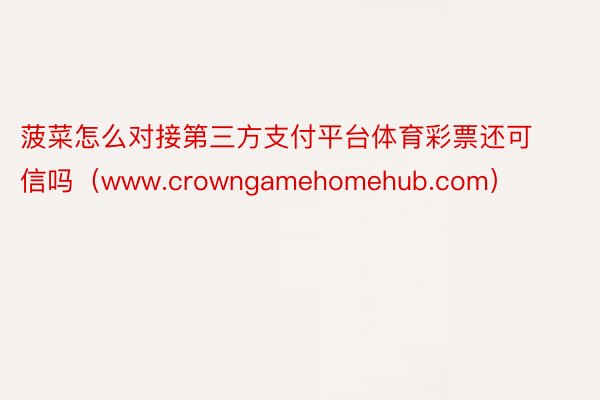 菠菜怎么对接第三方支付平台体育彩票还可信吗（www.crowngamehomehub.com）