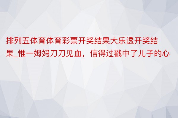 排列五体育体育彩票开奖结果大乐透开奖结果_惟一姆妈刀刀见血，信得过戳中了儿子的心