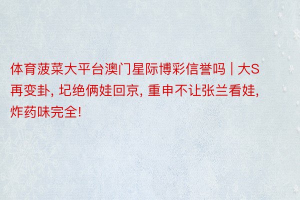 体育菠菜大平台澳门星际博彩信誉吗 | 大S再变卦, 圮绝俩娃回京, 重申不让张兰看娃, 炸药味完全!