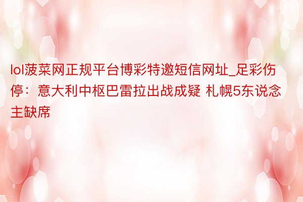 lol菠菜网正规平台博彩特邀短信网址_足彩伤停：意大利中枢巴雷拉出战成疑 札幌5东说念主缺席