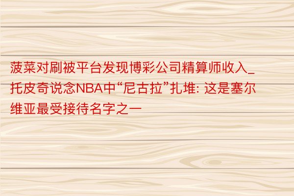 菠菜对刷被平台发现博彩公司精算师收入_托皮奇说念NBA中“尼古拉”扎堆: 这是塞尔维亚最受接待名字之一