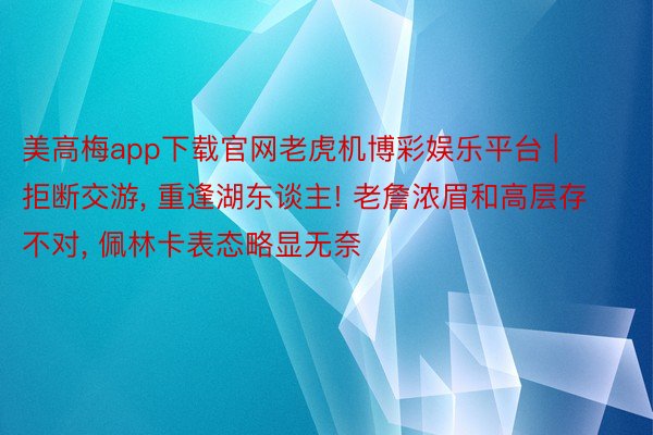 美高梅app下载官网老虎机博彩娱乐平台 | 拒断交游, 重逢湖东谈主! 老詹浓眉和高层存不对, 佩林卡表态略显无奈