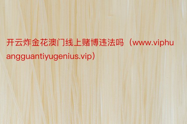 开云炸金花澳门线上赌博违法吗（www.viphuangguantiyugenius.vip）