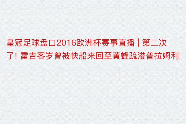 皇冠足球盘口2016欧洲杯赛事直播 | 第二次了! 雷吉客岁曾被快船来回至黄蜂疏浚普拉姆利