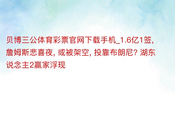 贝博三公体育彩票官网下载手机_1.6亿1签, 詹姆斯悲喜夜, 或被架空, 投靠布朗尼? 湖东说念主2赢家浮现