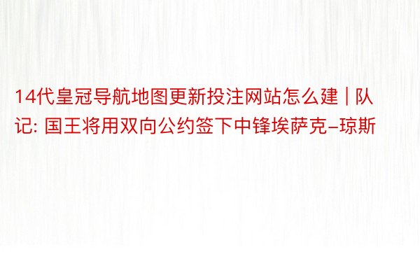 14代皇冠导航地图更新投注网站怎么建 | 队记: 国王将用双向公约签下中锋埃萨克-琼斯