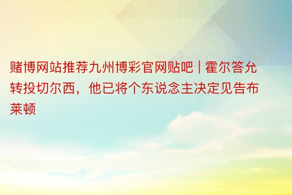 赌博网站推荐九州博彩官网贴吧 | 霍尔答允转投切尔西，他已将个东说念主决定见告布莱顿