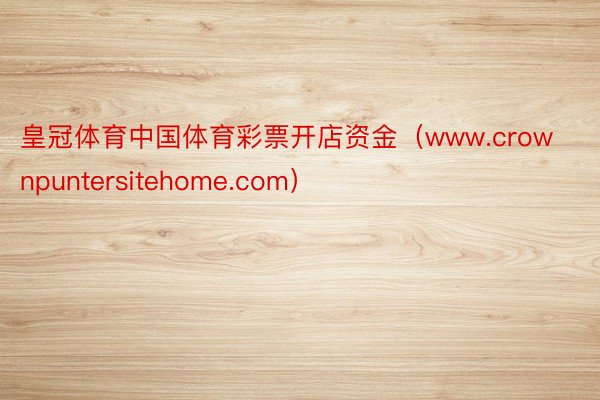 皇冠体育中国体育彩票开店资金（www.crownpuntersitehome.com）