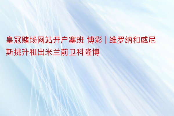 皇冠赌场网站开户塞班 博彩 | 维罗纳和威尼斯挑升租出米兰前卫科隆博