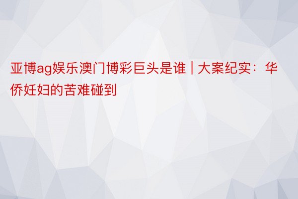 亚博ag娱乐澳门博彩巨头是谁 | 大案纪实：华侨妊妇的苦难碰到