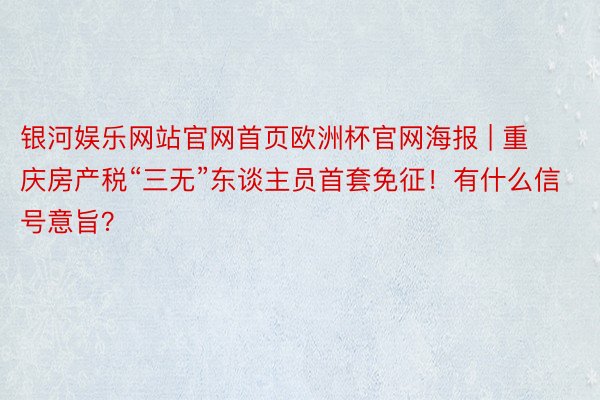 银河娱乐网站官网首页欧洲杯官网海报 | 重庆房产税“三无”东谈主员首套免征！有什么信号意旨？