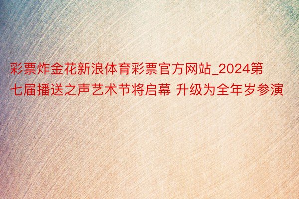 彩票炸金花新浪体育彩票官方网站_2024第七届播送之声艺术节将启幕 升级为全年岁参演