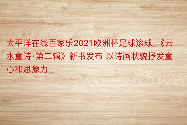 太平洋在线百家乐2021欧洲杯足球滚球_《云水童诗·第二辑》新书发布 以诗画状貌抒发童心和思象力