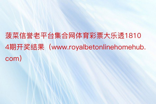 菠菜信誉老平台集合网体育彩票大乐透18104期开奖结果（www.royalbetonlinehomehub.com）