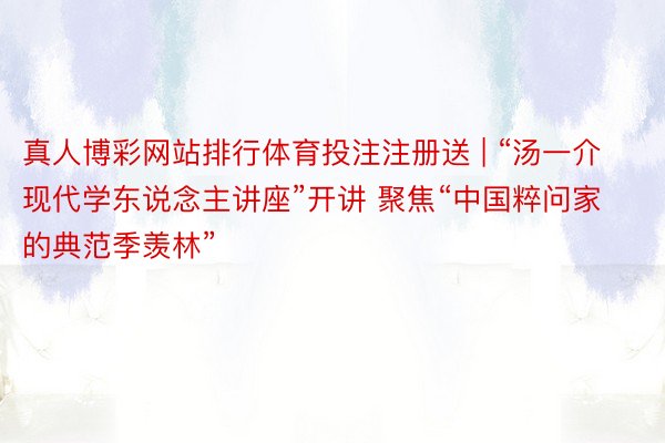 真人博彩网站排行体育投注注册送 | “汤一介现代学东说念主讲座”开讲 聚焦“中国粹问家的典范季羡林”