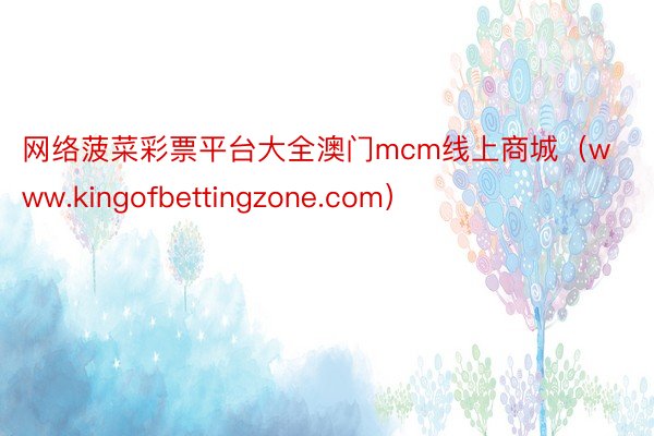 网络菠菜彩票平台大全澳门mcm线上商城（www.kingofbettingzone.com）