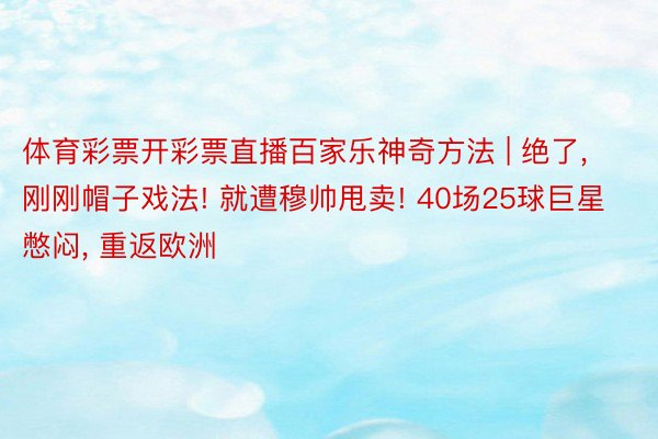 体育彩票开彩票直播百家乐神奇方法 | 绝了, 刚刚帽子戏法! 就遭穆帅甩卖! 40场25球巨星憋闷, 重返欧洲