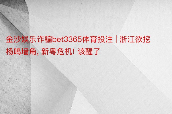 金沙娱乐诈骗bet3365体育投注 | 浙江欲挖杨鸣墙角, 新粤危机! 该醒了