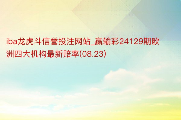 iba龙虎斗信誉投注网站_赢输彩24129期欧洲四大机构最新赔率(08.23)