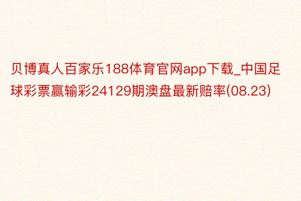 贝博真人百家乐188体育官网app下载_中国足球彩票赢输彩24129期澳盘最新赔率(08.23)