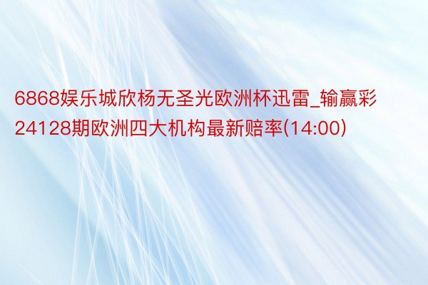 6868娱乐城欣杨无圣光欧洲杯迅雷_输赢彩24128期欧洲四大机构最新赔率(14:00)