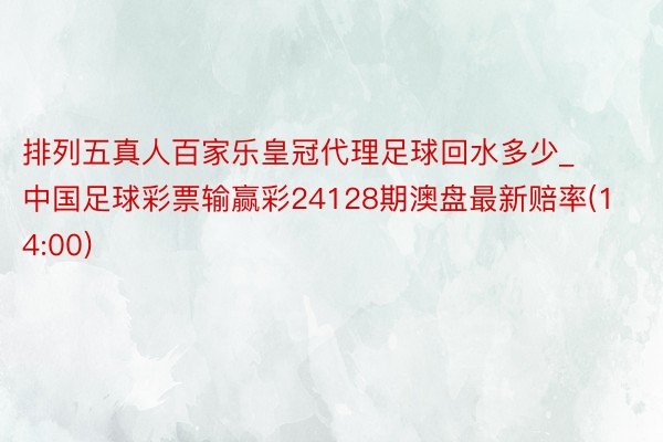 排列五真人百家乐皇冠代理足球回水多少_中国足球彩票输赢彩24128期澳盘最新赔率(14:00)