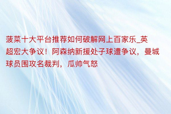 菠菜十大平台推荐如何破解网上百家乐_英超宏大争议！阿森纳新援处子球遭争议，曼城球员围攻名裁判，瓜帅气怒