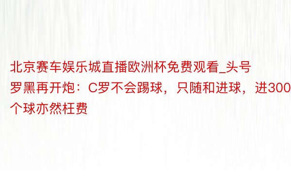 北京赛车娱乐城直播欧洲杯免费观看_头号罗黑再开炮：C罗不会踢球，只随和进球，进3000个球亦然枉费