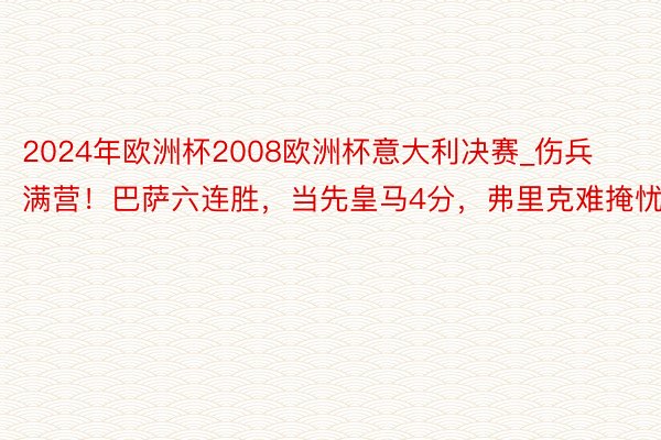 2024年欧洲杯2008欧洲杯意大利决赛_伤兵满营！巴萨六连胜，当先皇马4分，弗里克难掩忧虑