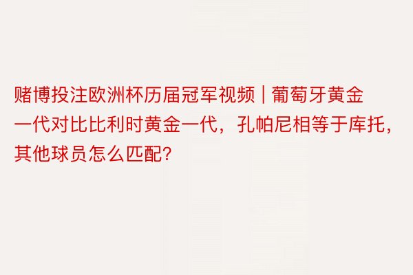 赌博投注欧洲杯历届冠军视频 | 葡萄牙黄金一代对比比利时黄金一代，孔帕尼相等于库托，其他球员怎么匹配？