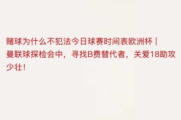 赌球为什么不犯法今日球赛时间表欧洲杯 | 曼联球探检会中，寻找B费替代者，关爱18助攻少壮！