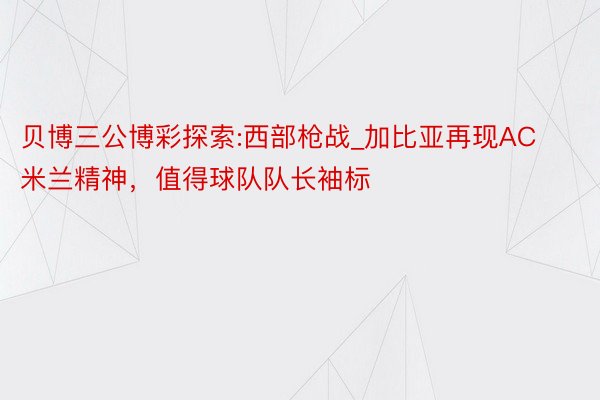 贝博三公博彩探索:西部枪战_加比亚再现AC米兰精神，值得球队队长袖标