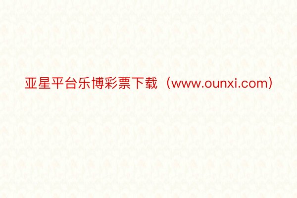 亚星平台乐博彩票下载（www.ounxi.com）