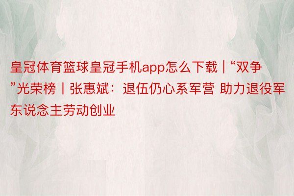 皇冠体育篮球皇冠手机app怎么下载 | “双争”光荣榜丨张惠斌：退伍仍心系军营 助力退役军东说念主劳动创业