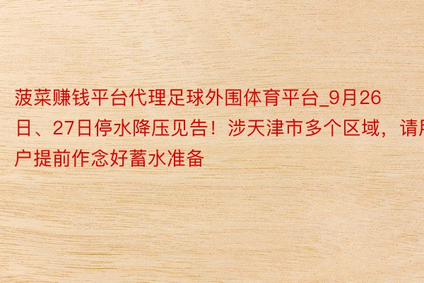 菠菜赚钱平台代理足球外围体育平台_9月26日、27日停水降压见告！涉天津市多个区域，请用户提前作念好蓄水准备