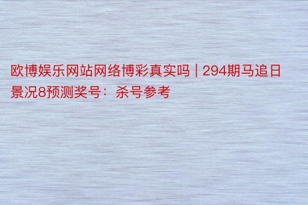 欧博娱乐网站网络博彩真实吗 | 294期马追日景况8预测奖号：杀号参考