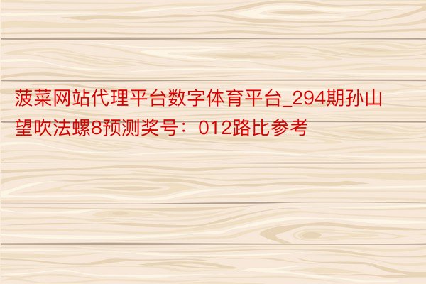 菠菜网站代理平台数字体育平台_294期孙山望吹法螺8预测奖号：012路比参考