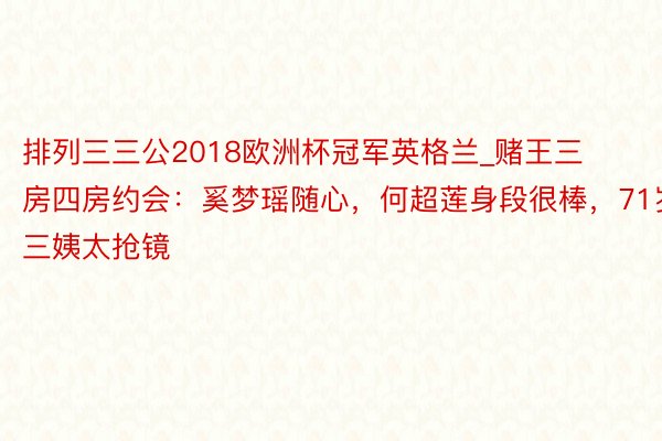 排列三三公2018欧洲杯冠军英格兰_赌王三房四房约会：奚梦瑶随心，何超莲身段很棒，71岁三姨太抢镜