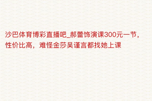 沙巴体育博彩直播吧_郝蕾饰演课300元一节，性价比高，难怪金莎吴谨言都找她上课