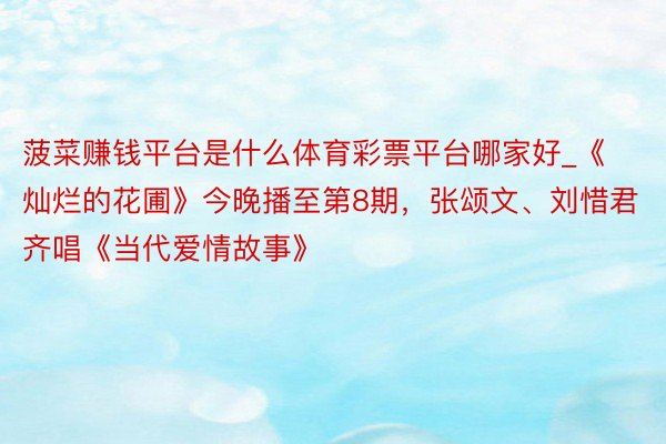 菠菜赚钱平台是什么体育彩票平台哪家好_《灿烂的花圃》今晚播至第8期，张颂文、刘惜君齐唱《当代爱情故事》