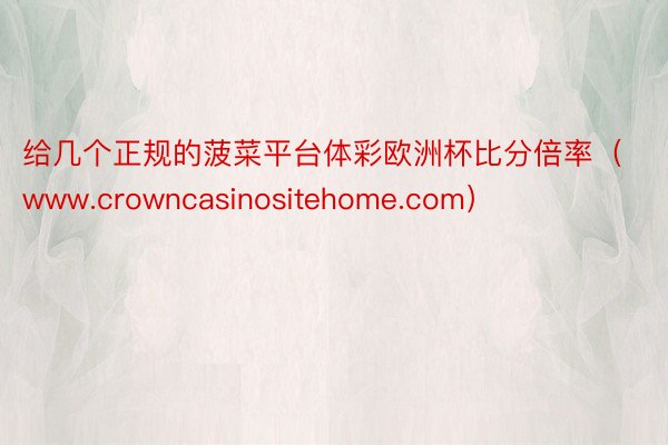 给几个正规的菠菜平台体彩欧洲杯比分倍率（www.crowncasinositehome.com）